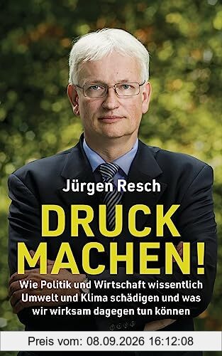 Druck machen!: Wie Politik und Wirtschaft wissentlich Umwelt und Klima schädigen – und was wir wirksam dagegen tun können