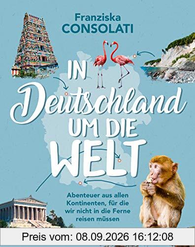 In Deutschland um die Welt: Abenteuer aus allen Kontinenten, für die wir nicht in die Ferne reisen müssen