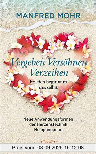 Vergeben Versöhnen Verzeihen - Frieden beginnt in uns selbst: Neue Anwendungsformen der Herzenstechnik Ho'oponopono