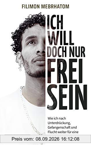 Ich will doch nur frei sein: Wie ich nach Unterdrückung, Gefangenschaft und Flucht weiter für eine Zukunft kämpfe