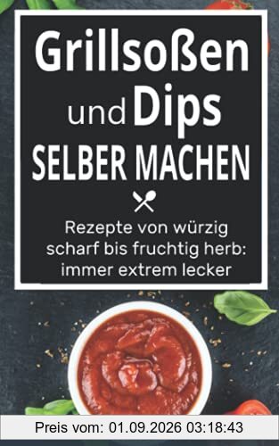 Grillsoßen und Dips selber machen: Rezepte von würzig scharf bis fruchtig herb: immer extrem lecker