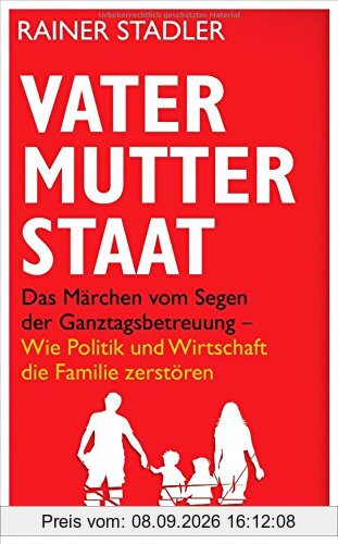 Vater, Mutter, Staat: Das Märchen vom Segen der Ganztagsbetreuung - Wie Politik und Wirtschaft die Familie zerstören