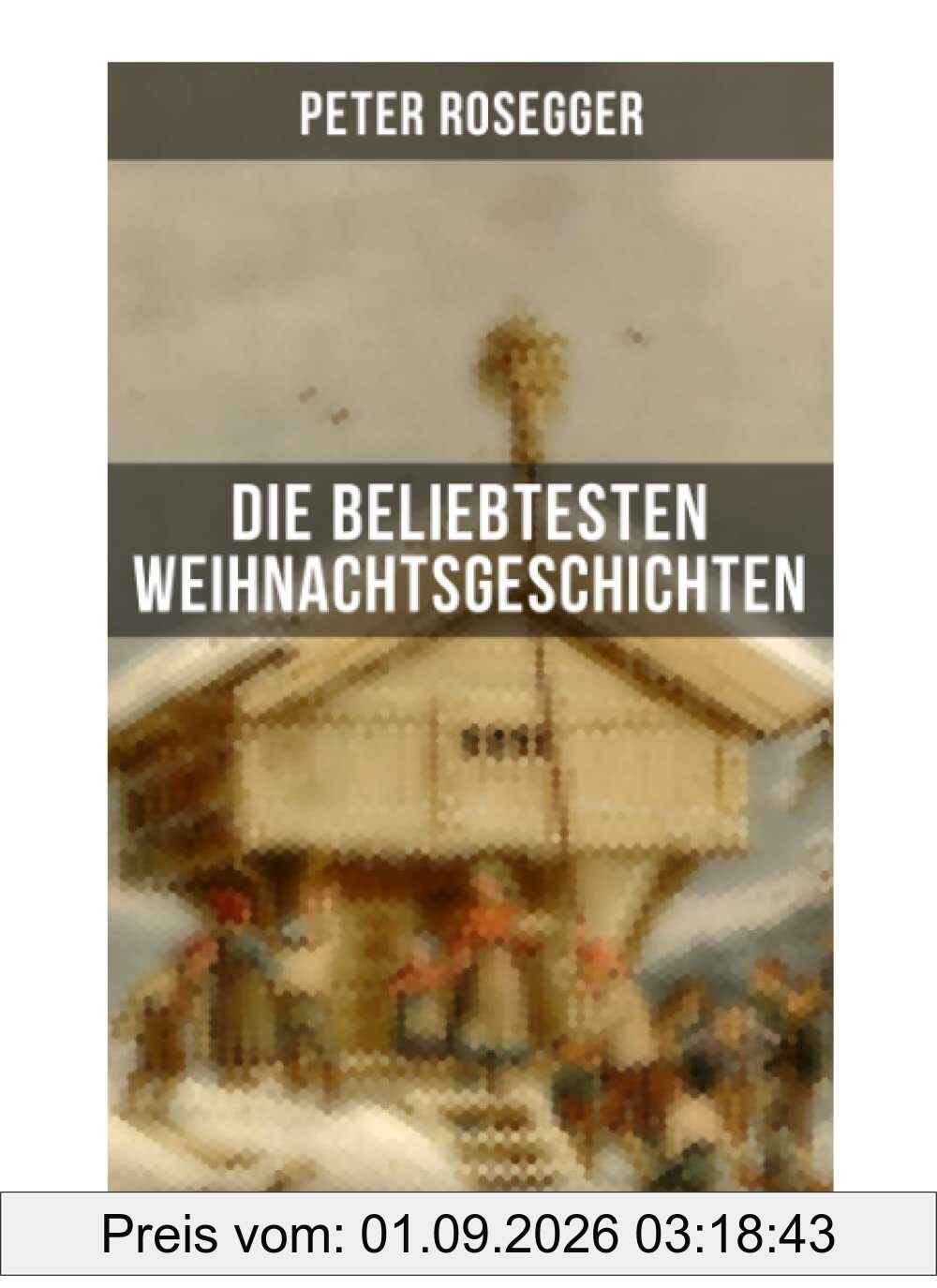 Die beliebtesten Weihnachtsgeschichten von Peter Rosegger: Erste Weihnachten in der Waldheimat + Die heilige Weihnachtszeit + Als ich Christtagsfreude holen ging + Weihnacht in Winkelsteg