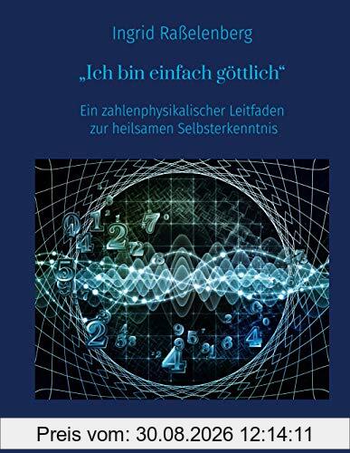 Ich bin einfach göttlich: Ein zahlenphysikalischer Leitfaden zur heilsamen Selbsterkenntnis