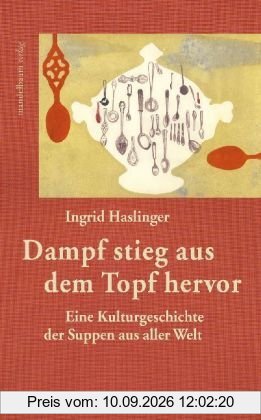 Dampf stieg aus dem Topf hervor: Eine Kulturgeschichte der Suppen aus aller Welt