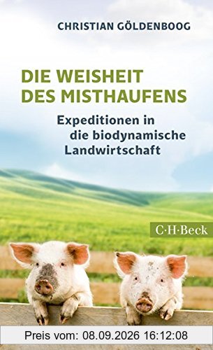 Die Weisheit des Misthaufens: Expeditionen in die biodynamische Landwirtschaft