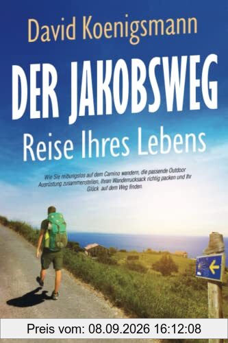 Der Jakobsweg – Reise Ihres Lebens: Wie Sie reibungslos auf dem Camino wandern, die passende Outdoor Ausrüstung zusammenstellen, Ihren Wanderrucksack richtig packen und Ihr Glück auf dem Weg finden