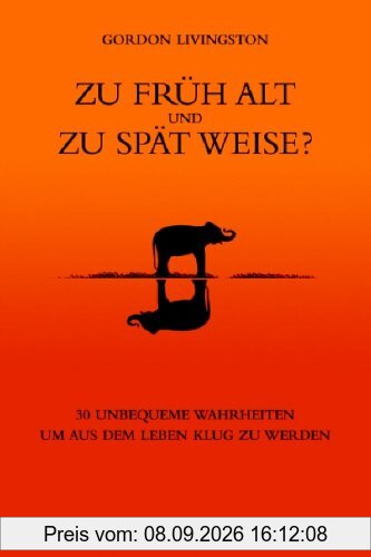 Zu früh alt und zu spät weise?: 30 unbequeme Wahrheiten, um aus dem Leben klug zu werden