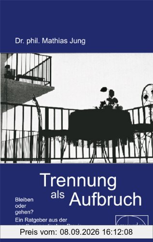 Trennung als Aufbruch: Bleiben oder gehen? Ein Ratgeber aus der paartherapeutischen Praxis
