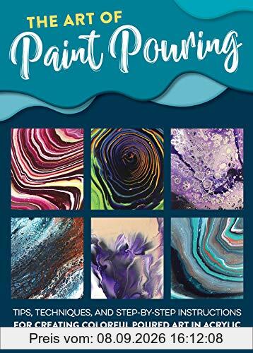 The Art of Paint Pouring: Tips, Techniques, and Step-By-Step Instructions for Creating Colorful Poured Art in Acrylic