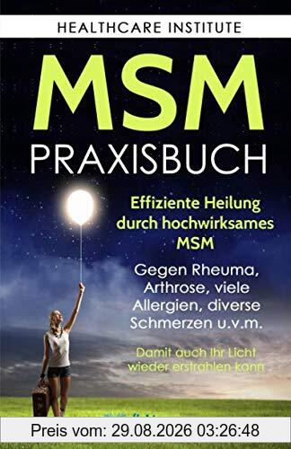 MSM: Das Praxisbuch zur effizienten Heilung durch hochwirksames MSM. Gegen Rheuma, Arthrose, viele Allergien, diverse Schmerzen u.v.m. Damit auch Ihr Licht wieder erstrahlen kann!