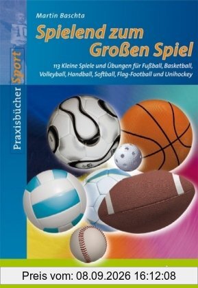 Spielend zum Großen Spiel: 113 Kleine Spiele und Übungen für Fußball, Basketball, Volleyball, Handball, Softball, Flag-Football und Unihockey