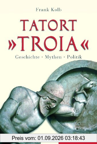 Tatort Troia. Geschichte, Mythen, Politik