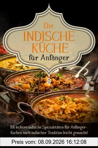 Die Indische Küche für Anfänger: 100 leckere indische Spezialitäten für Anfänger – Kochen nach indischer Tradition leicht gemacht!