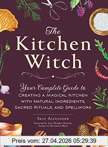 Skye Alexander The Kitchen Witch, Your Complete Guide To Creating A Magical Kitchen With Natural Ingredients, Sacred Rituals, And Spellwork (House Witchcraft,
