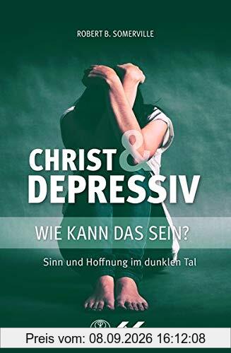 Christ und Depressiv: Wie kann das sein? Sinn und Hoffnung im dunklen Tal