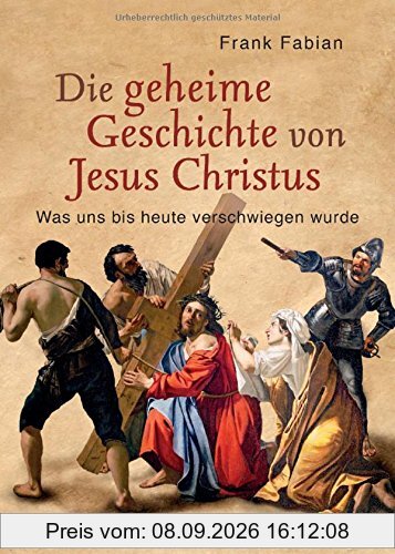 Die geheime Geschichte von Jesus Christus: Was uns bis heute verschwiegen wurde