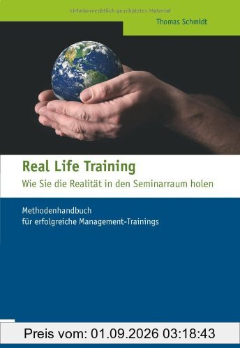 Real Life Training - Wie Sie die Realität in den Seminarraum holen: Methodenhandbuch für erfolgreiche Management-Trainings