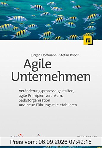 Agile Unternehmen: Veränderungsprozesse gestalten, agile Prinzipien verankern, Selbstorganisation und neue Führungsstile etablieren
