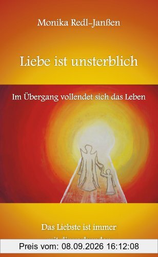 Liebe ist unsterblich - Im Übergang vollendet sich das Leben: Das Liebste ist immer mit dir verbunden