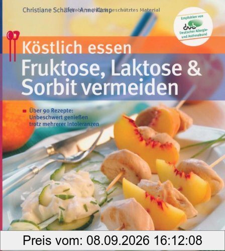 Köstlich essen: Fruktose, Laktose & Sorbit vermeiden: Über 90 Rezepte: Unbeschwert genießen trotz mehrerer Unverträglichkeiten