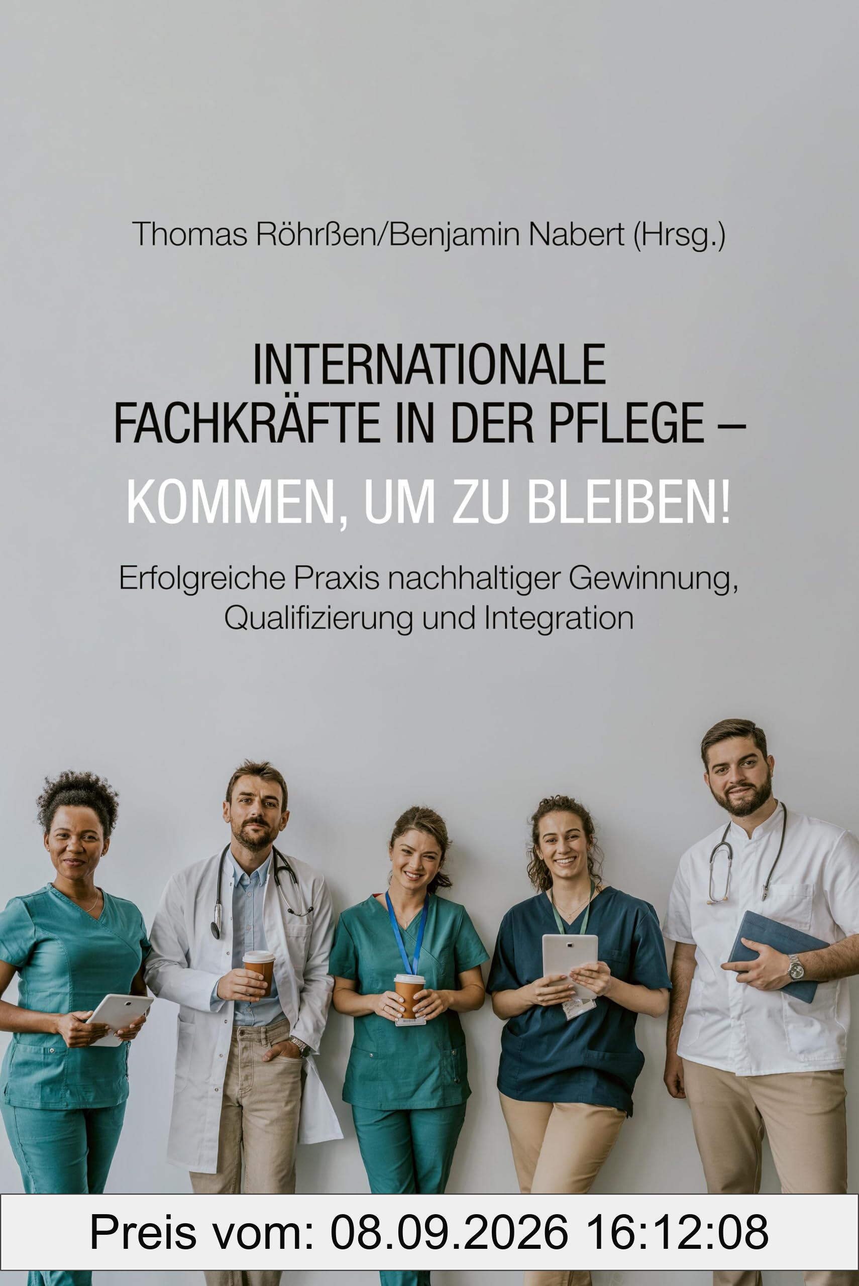 Internationale Fachkräfte in der Pflege - Kommen, um zu bleiben!: Erfolgreiche Praxis nachhaltiger Gewinnung, Qualifizierung und Integration