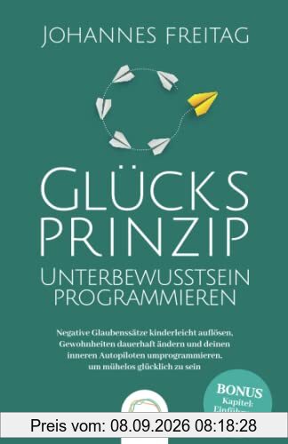 Glücksprinzip - Unterbewusstsein programmieren: Negative Glaubenssätze kinderleicht auflösen, Gewohnheiten dauerhaft ändern und deinen inneren Autopiloten umprogrammieren, um mühelos glücklich zu sein