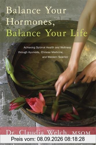 Balance Your Hormones, Balance Your Life: Achieving Optimal Health and Wellness through Ayurveda, Chinese Medicine, and Western Science