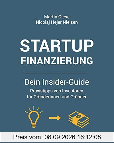 Startup Finanzierung: Dein Insider-Guide: Praxis-Tipps von Investoren für Gründerinnen und Gründer