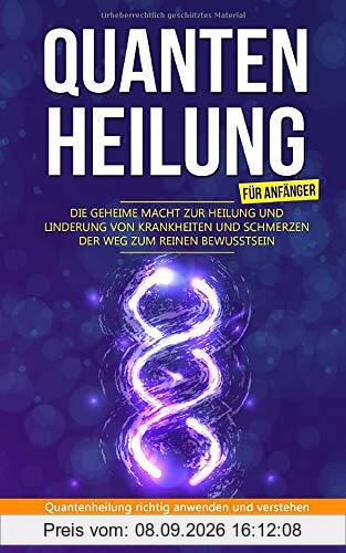 Quantenheilung für Anfänger - Die geheime Macht zur Heilung und Linderung von Krankheiten und Schmerzen - Der Weg zum reinen Bewusstsein: Quantenheilung richtig anwenden und verstehen