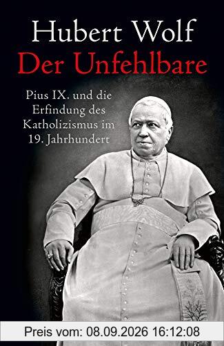 Der Unfehlbare: Pius IX. und die Erfindung des Katholizismus im 19. Jahrhundert