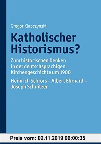 Gebr. - Katholischer Historismus?: Zum historischen Denken in der deutschsprachigen Kirchengeschichte um 1900. Heinrich Schrörs - Albert Ehrhard - Jos