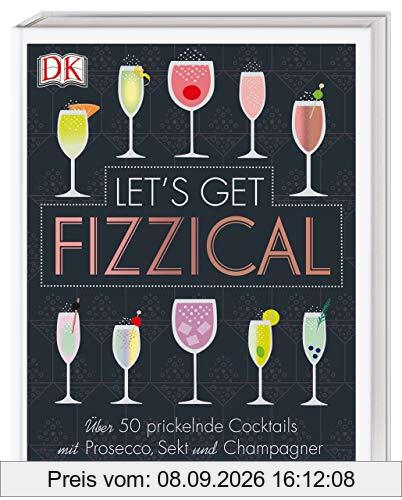 Let's Get Fizzical: Über 50 prickelnde Cocktails mit Prosecco, Sekt und Champagner