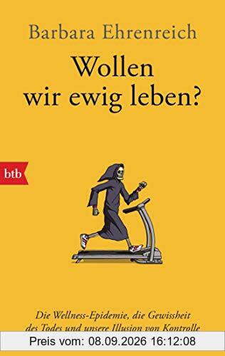 Wollen wir ewig leben?: Die Wellness-Epidemie, die Gewissheit des Todes und unsere Illusion von Kontrolle