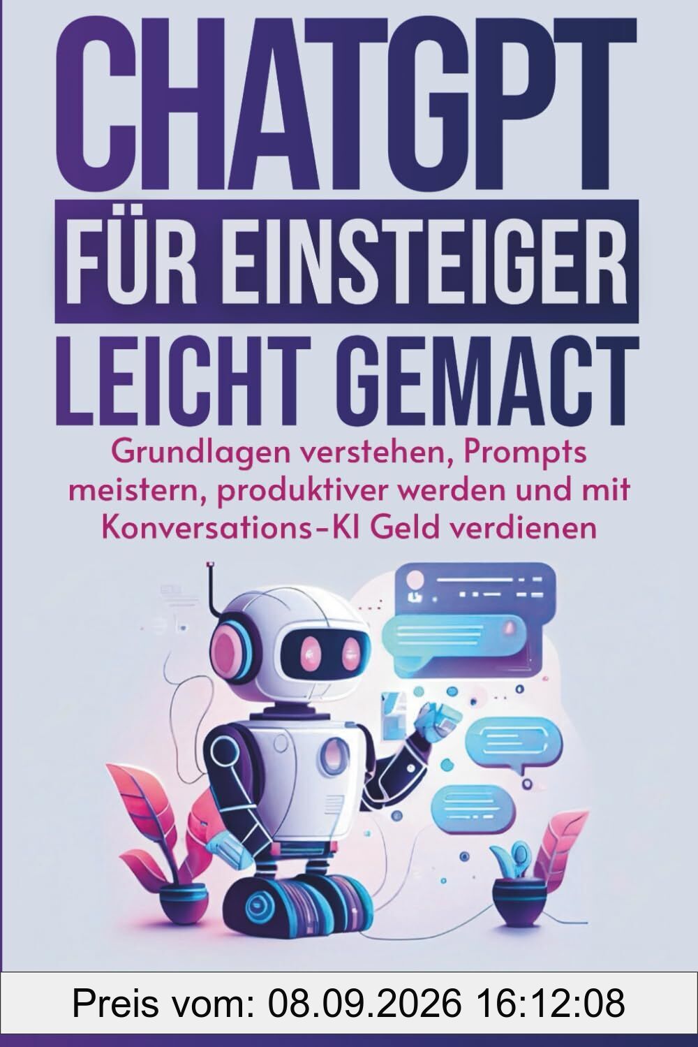 ChatGPT für Einsteiger leicht gemacht: Grundlagen verstehen, Prompts meistern, produktiver werden und mit Konversations-KI Geld verdienen