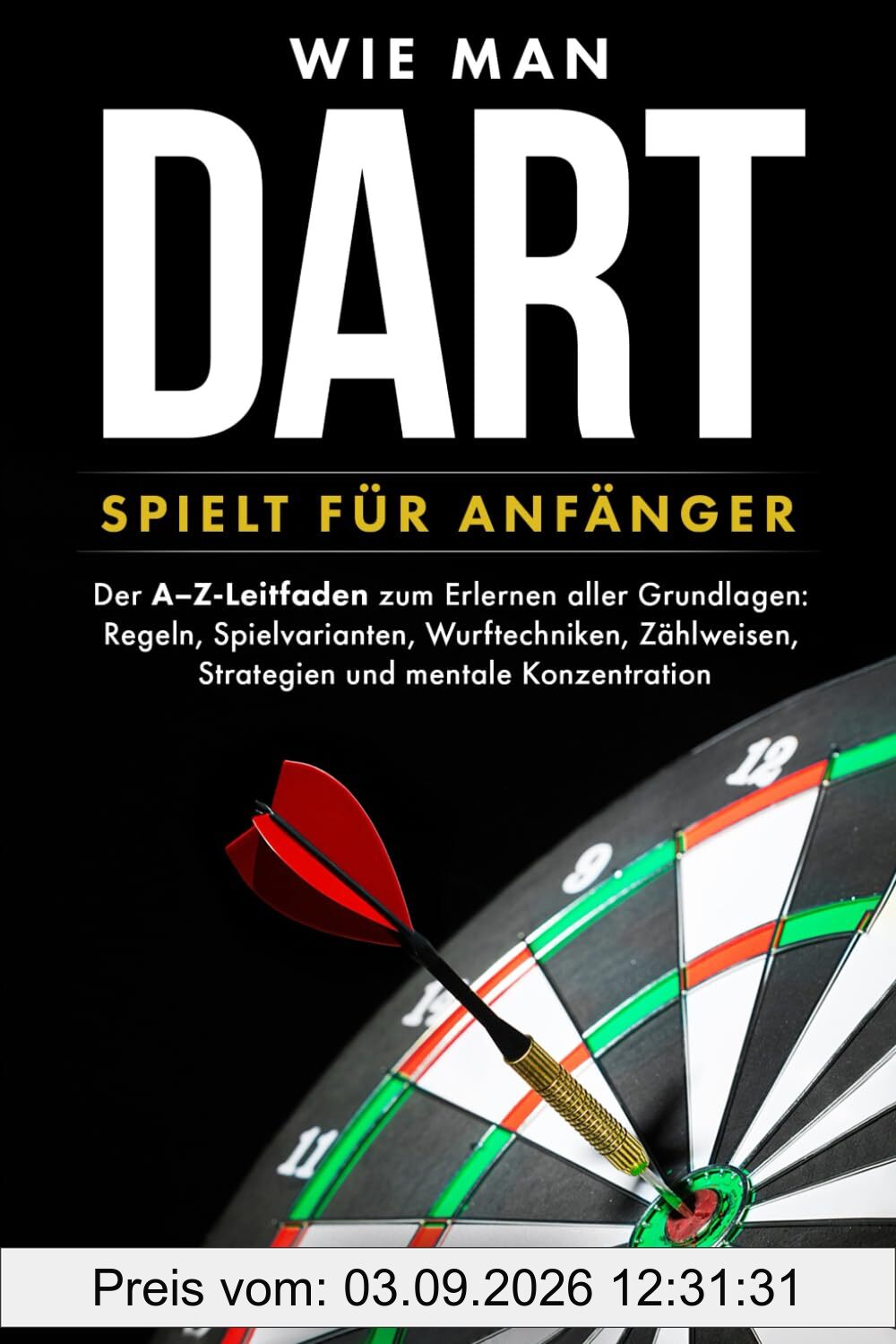 Wie man Dart spielt für Anfänger: Der A–Z-Leitfaden zum Erlernen aller Grundlagen: Regeln, Spielvarianten, Wurftechniken, Zählweisen, Strategien und mentale Konzentration