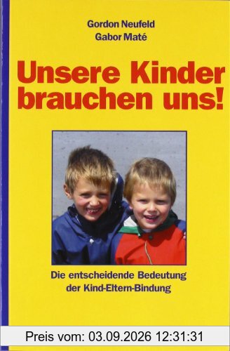 Unsere Kinder brauchen uns!: Die entscheidende Bedeutung der Kind-Eltern-Bindung