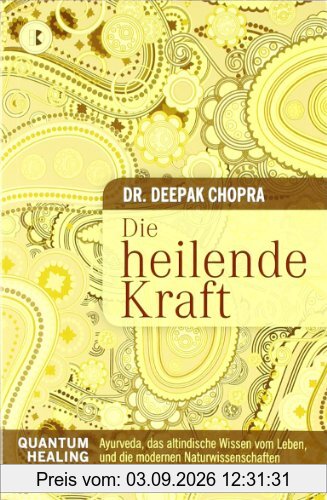 Die heilende Kraft: Quantum Healing. Ayurveda, das altindische Wissen vom Leben, und die modernen Naturwissenschaften