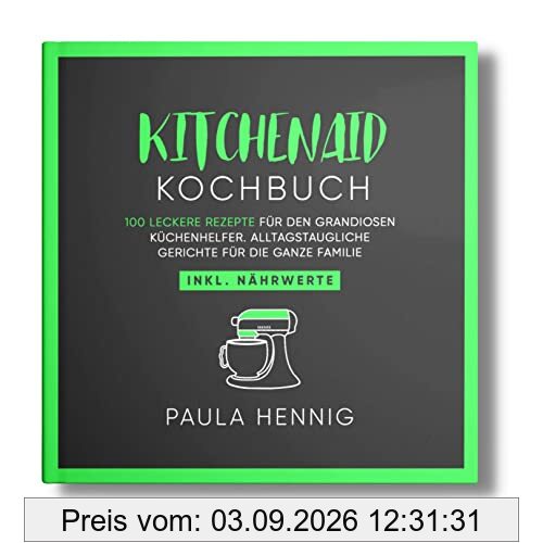 Kitchenaid Kochbuch: 100 leckere Rezepte für den grandiosen Küchenhelfer. Alltagstaugliche Gerichte für die ganze Familie. Inkl. Nährwerte. (Kitchenaid Rezepte, Band 1)