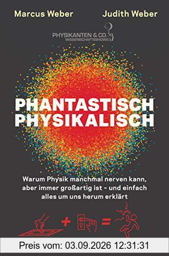 Phantastisch physikalisch: Warum Physik manchmal nerven kann, aber immer großartig ist – und einfach alles um uns herum erklärt