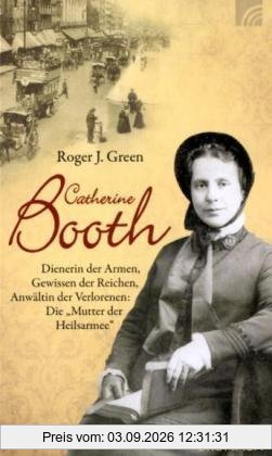 Catherine Booth: Dienerin der Armen, Gewissen der Reichen, Anwältin der Verlorenen: Die Mutter der Heilsarmee