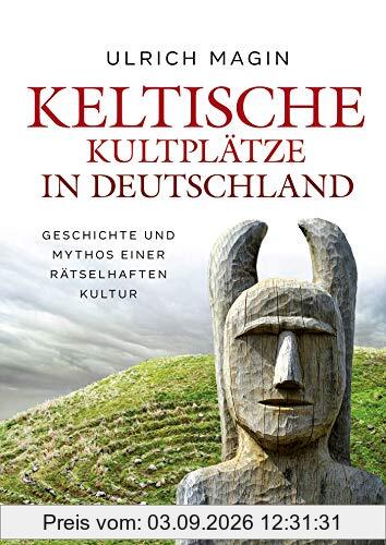 Keltische Kultplätze in Deutschland: Geschichte und Mythos einer rätselhaften Kultur