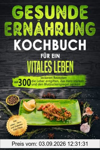 Gesunde Ernährung Kochbuch für ein vitales Leben: Mit 300 leckeren Rezepten die Leber entgiften, das Herz stärken und den Blutzuckerspiegel senken. Inkl. Leber-, Herz-, und Diabetes-Diät-Pläne