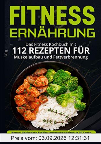 Fitness Ernährung: Das Fitness Kochbuch mit 112 Rezepten für Muskelaufbau und Fettverbrennung. + Bonus: Gesündere Ernährungsgewohnheiten in 30 Tagen