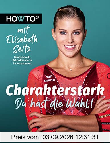 Charakterstark: Du hast die Wahl! Howto mit Elisabeth Seitz, Deutschlands Rekordmeisterin im Kunstturnen (Howto: Die Ratgeber mit Praxiswissen von ... und neue Motivation von Meistern ihres Fachs)