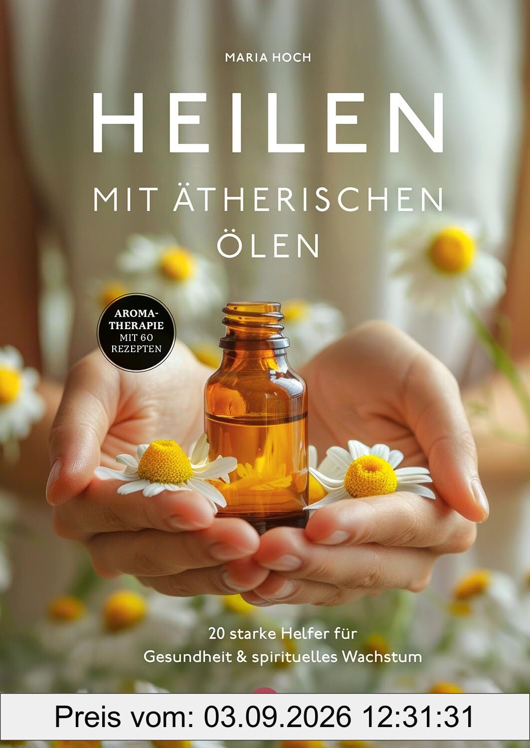 Heilen mit ätherischen Ölen: 20 starke Helfer für Gesundheit und spirituelles Wachstum - Aromatherapie mit 60 Rezepten
