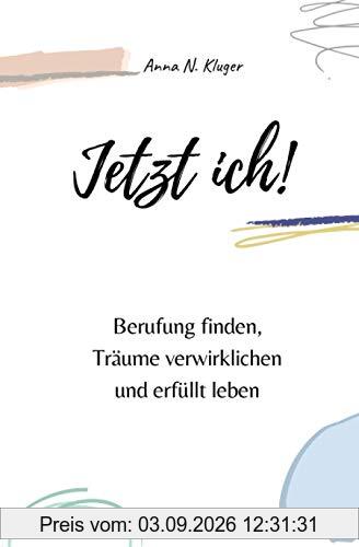 Jetzt ich! Berufung finden, Träume verwirklichen und erfüllt leben: Mit Selbstliebe, Achtsamkeit und Selbstvertrauen in ein erfülltes Leben