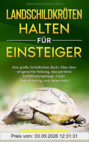 LANDSCHILDKRÖTEN HALTEN FÜR EINSTEIGER: Das große Schildkröten Buch - Alles über artgerechte Haltung, das perfekte Schildkrötengehege, Futter, Überwinterung und vieles mehr!