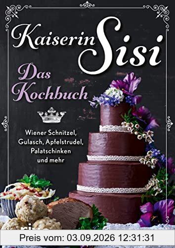 Kaiserin Sisi – Das Kochbuch: Wiener Schnitzel, Gulasch, Apfelstrudel, Palatschinken und mehr. Österreichische, ungarische und bayerische Küche, Knödel, Kaiserschmarrn, Backhendl und Co.