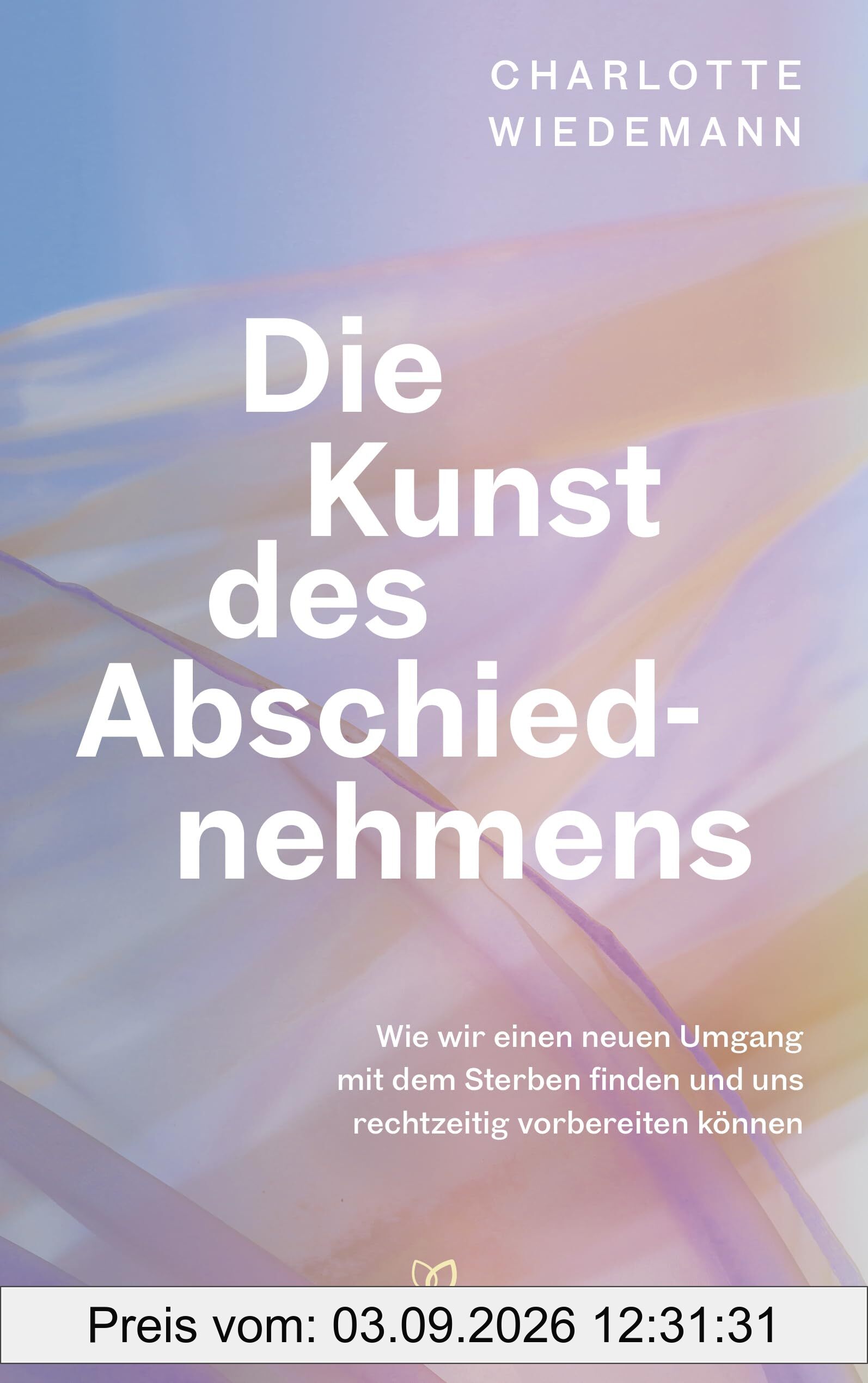 Die Kunst des Abschiednehmens: Wie wir einen neuen Umgang mit dem Sterben finden und uns rechtzeitig vorbereiten können - Wertvolles Wissen und Handlungskompetenz einfühlsam vermittelt